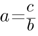a = c / b